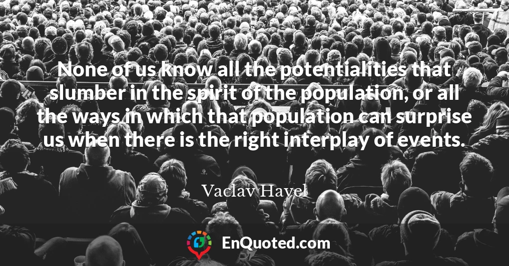 None of us know all the potentialities that slumber in the spirit of the population, or all the ways in which that population can surprise us when there is the right interplay of events.