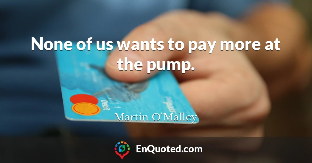 None of us wants to pay more at the pump.