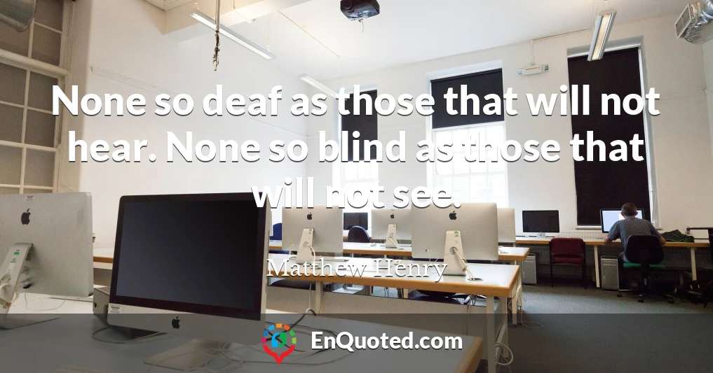 None so deaf as those that will not hear. None so blind as those that will not see.