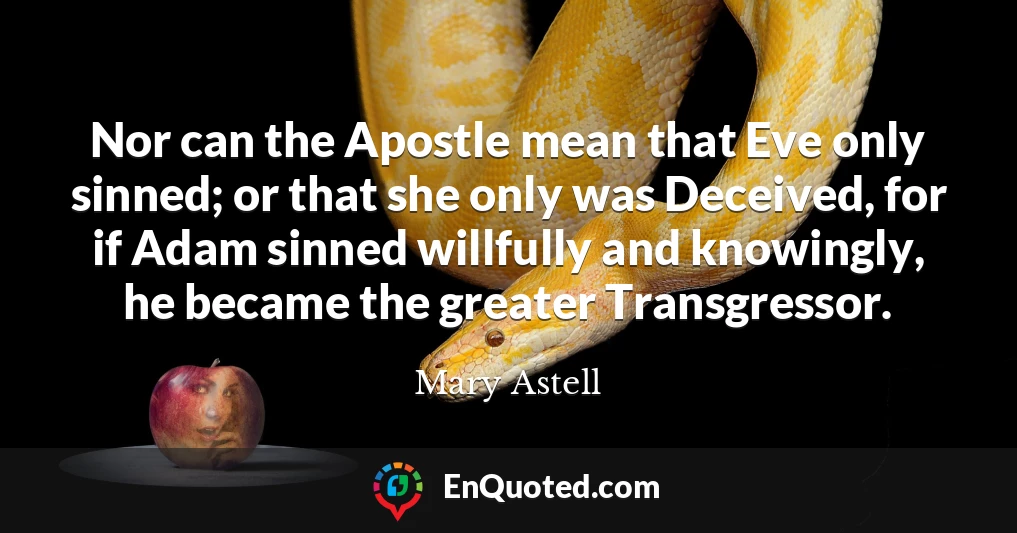 Nor can the Apostle mean that Eve only sinned; or that she only was Deceived, for if Adam sinned willfully and knowingly, he became the greater Transgressor.