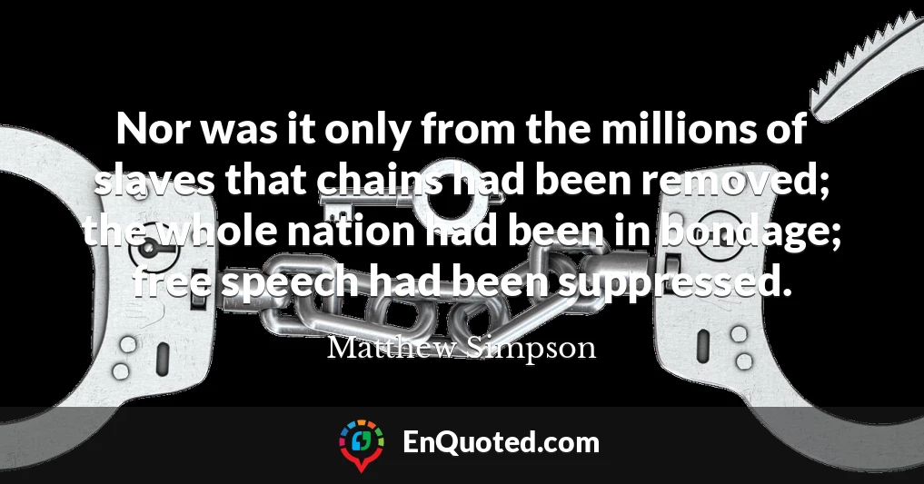 Nor was it only from the millions of slaves that chains had been removed; the whole nation had been in bondage; free speech had been suppressed.