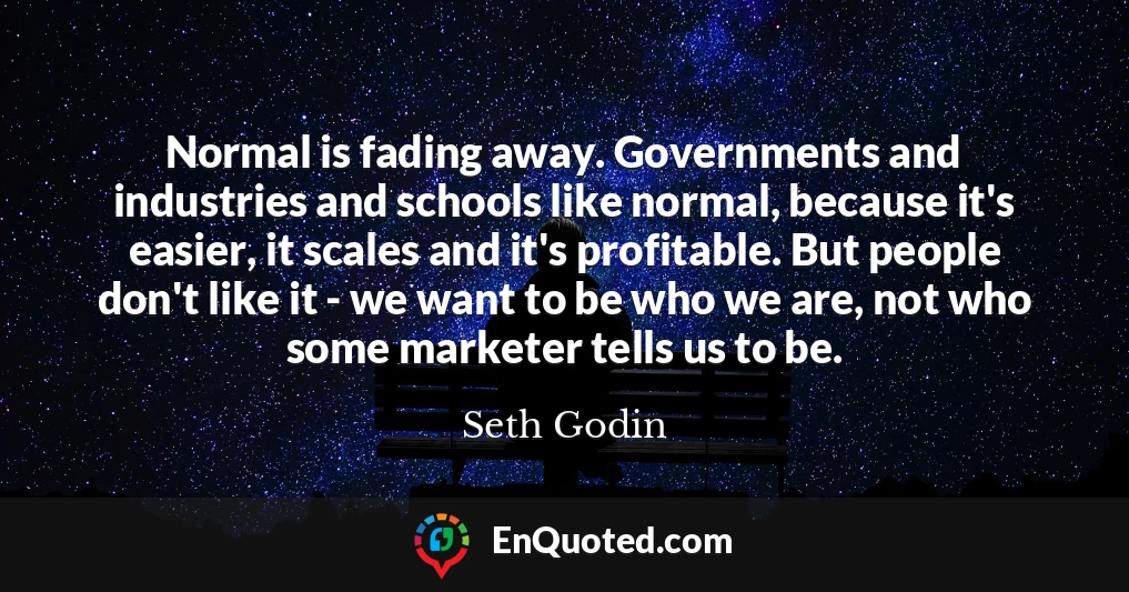 Normal is fading away. Governments and industries and schools like normal, because it's easier, it scales and it's profitable. But people don't like it - we want to be who we are, not who some marketer tells us to be.