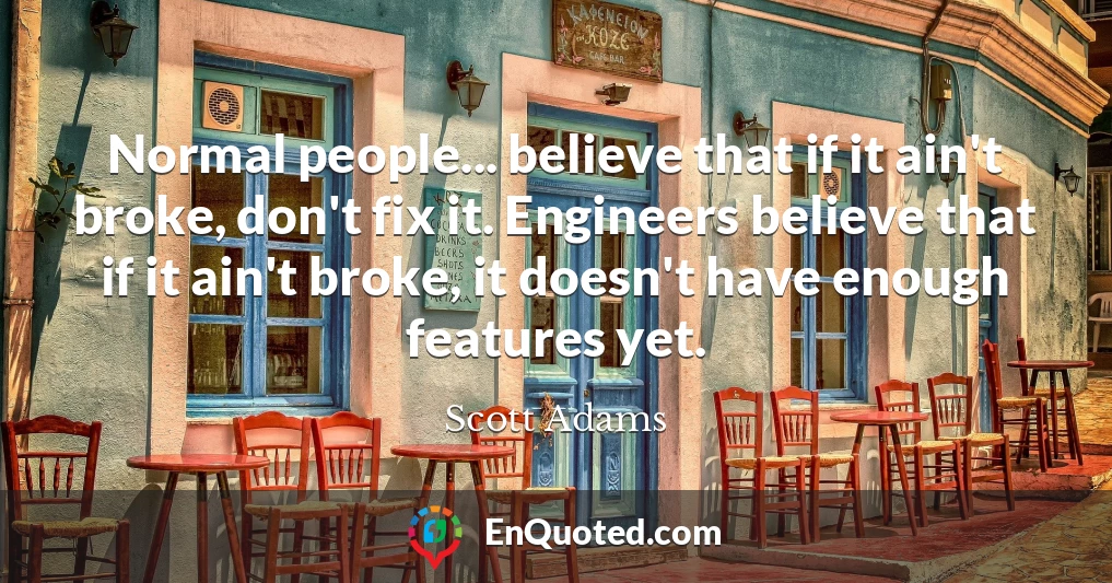 Normal people... believe that if it ain't broke, don't fix it. Engineers believe that if it ain't broke, it doesn't have enough features yet.