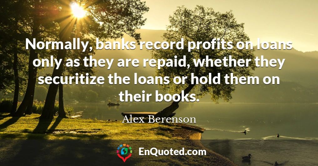 Normally, banks record profits on loans only as they are repaid, whether they securitize the loans or hold them on their books.