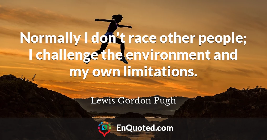 Normally I don't race other people; I challenge the environment and my own limitations.