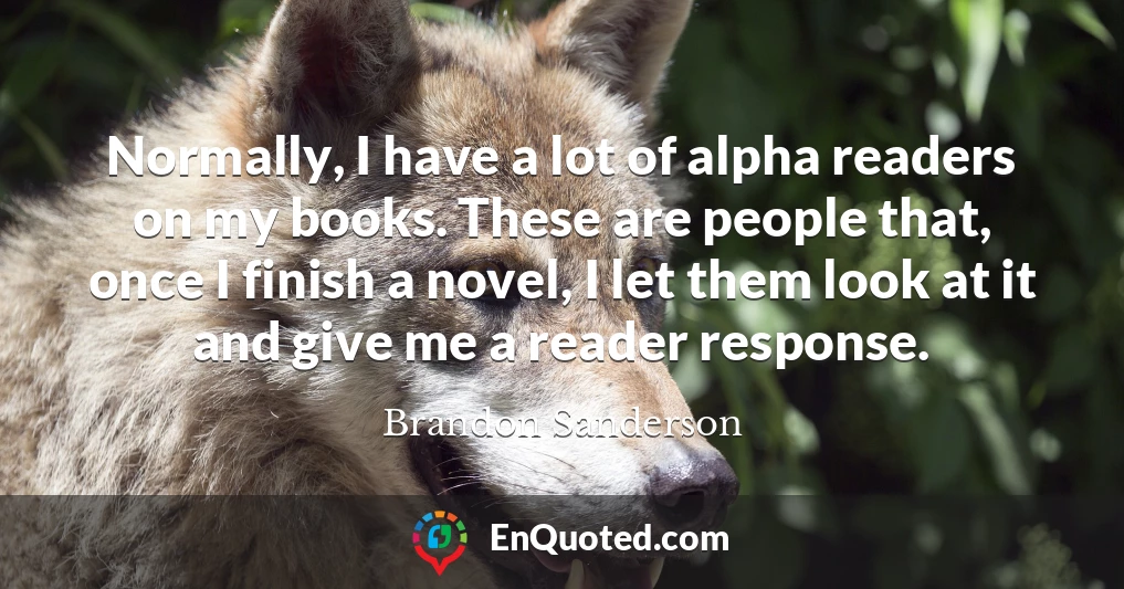 Normally, I have a lot of alpha readers on my books. These are people that, once I finish a novel, I let them look at it and give me a reader response.