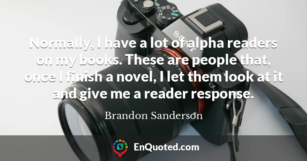 Normally, I have a lot of alpha readers on my books. These are people that, once I finish a novel, I let them look at it and give me a reader response.