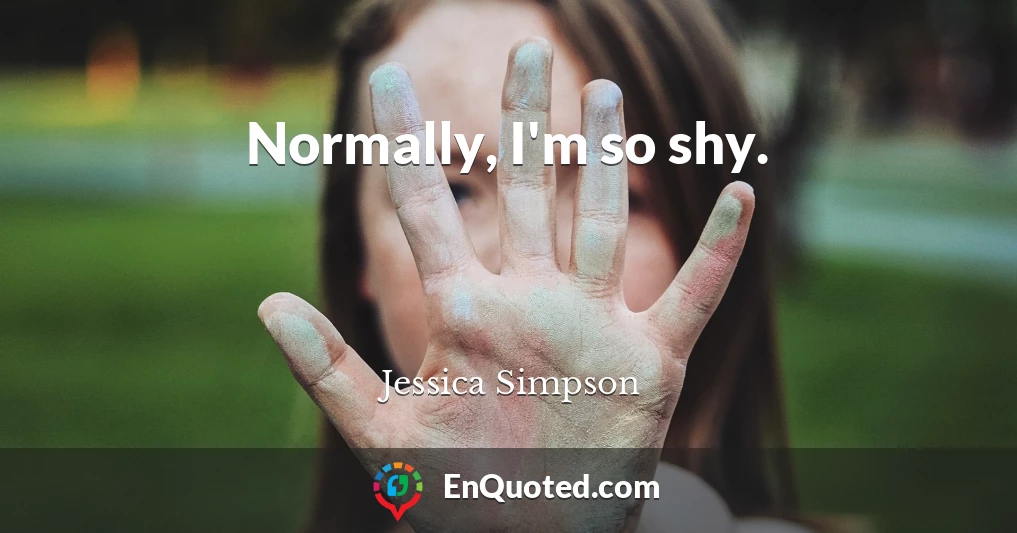 Normally, I'm so shy.