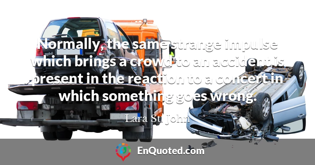 Normally, the same strange impulse which brings a crowd to an accident is present in the reaction to a concert in which something goes wrong.
