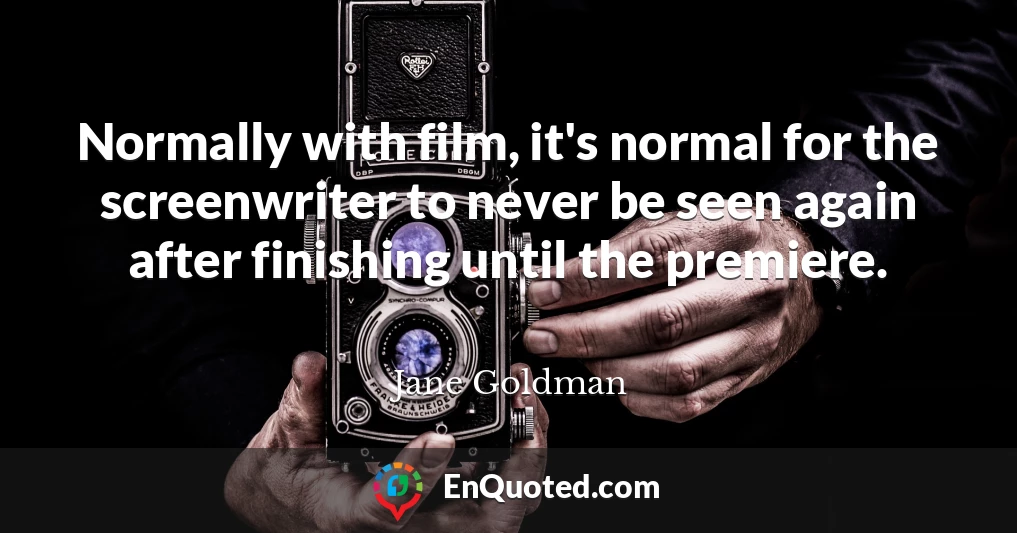 Normally with film, it's normal for the screenwriter to never be seen again after finishing until the premiere.