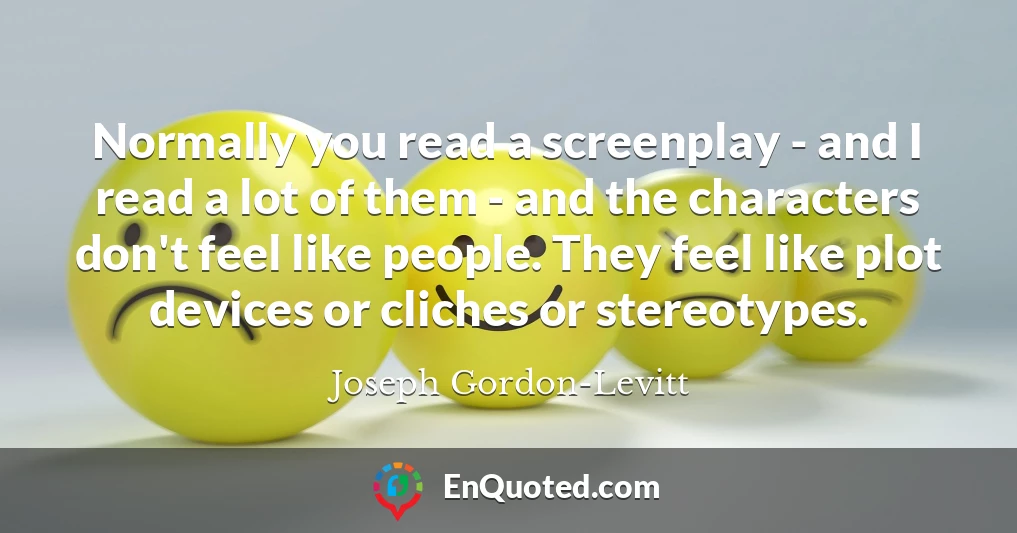 Normally you read a screenplay - and I read a lot of them - and the characters don't feel like people. They feel like plot devices or cliches or stereotypes.