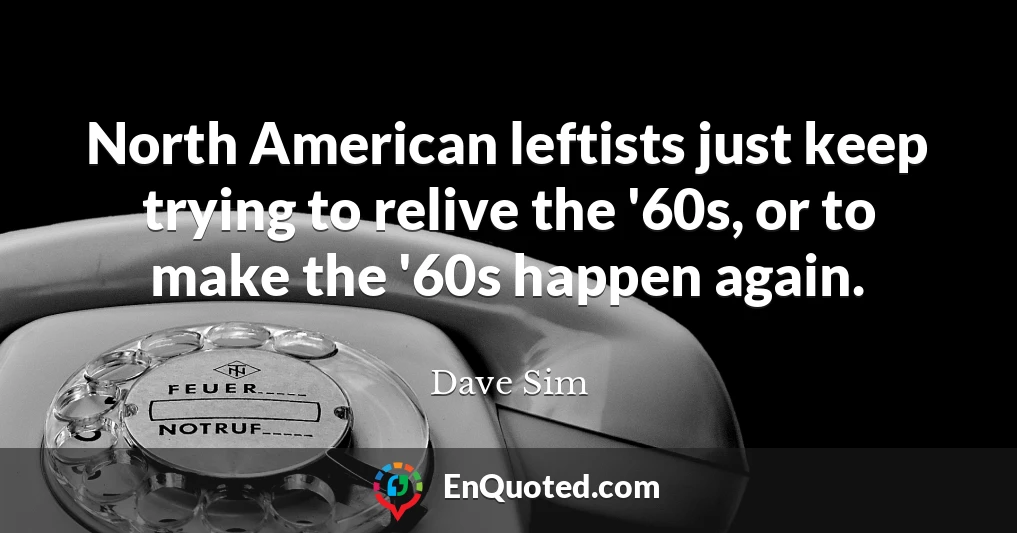North American leftists just keep trying to relive the '60s, or to make the '60s happen again.