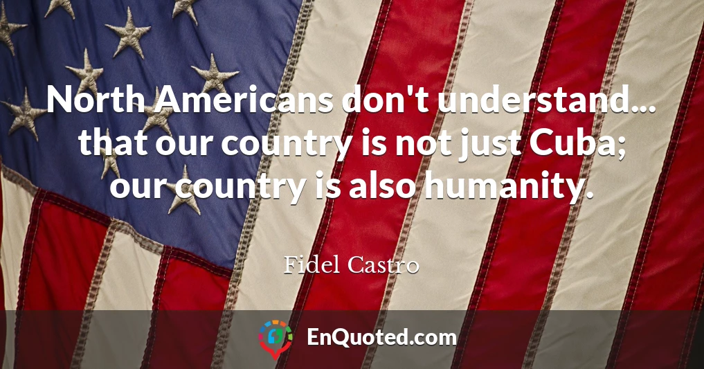 North Americans don't understand... that our country is not just Cuba; our country is also humanity.