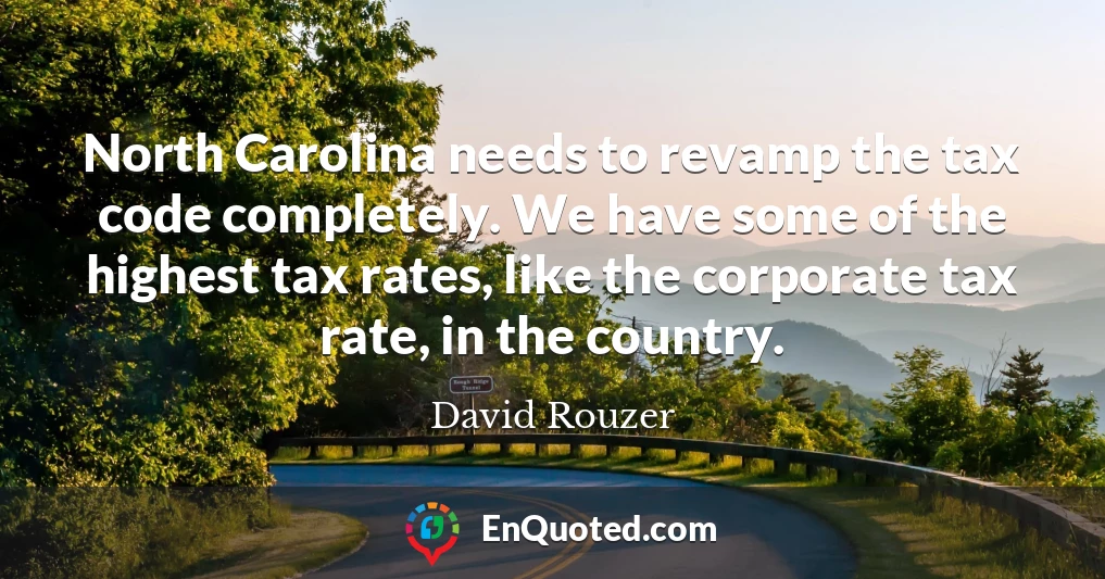 North Carolina needs to revamp the tax code completely. We have some of the highest tax rates, like the corporate tax rate, in the country.