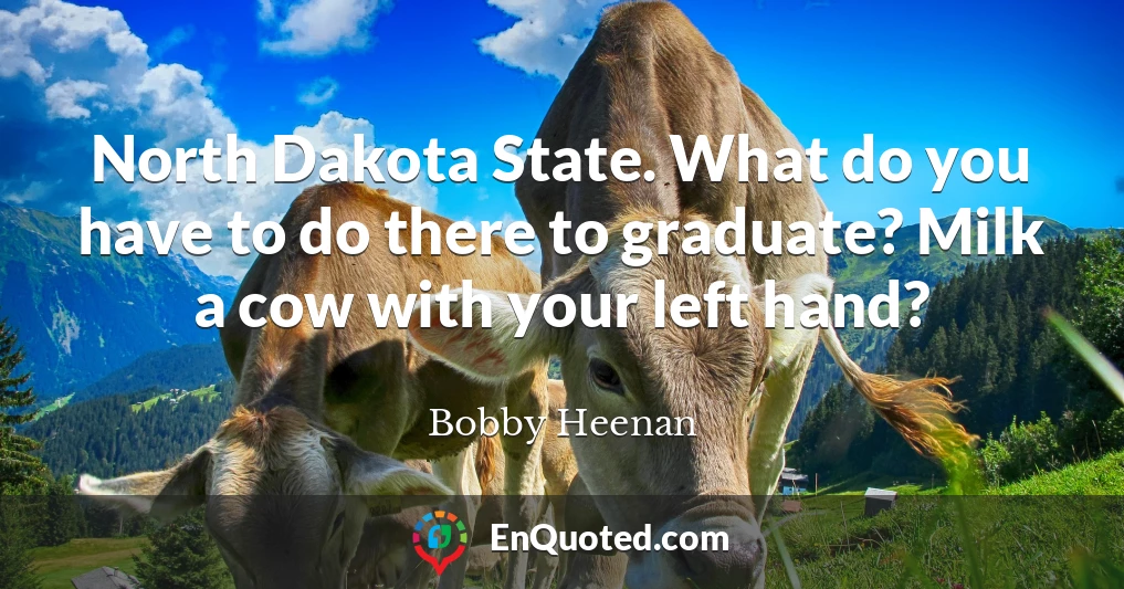 North Dakota State. What do you have to do there to graduate? Milk a cow with your left hand?