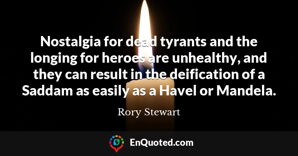 Nostalgia for dead tyrants and the longing for heroes are unhealthy, and they can result in the deification of a Saddam as easily as a Havel or Mandela.