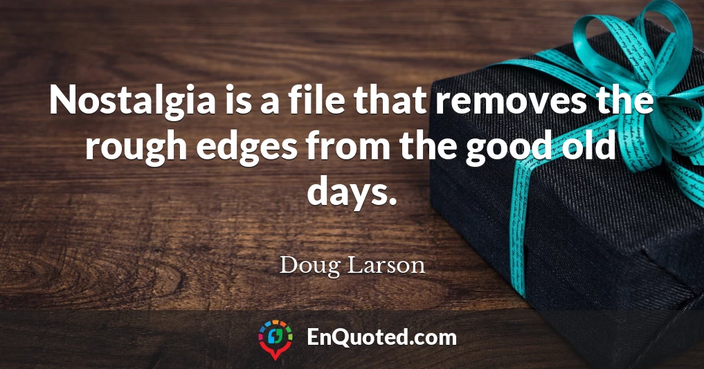 Nostalgia is a file that removes the rough edges from the good old days.