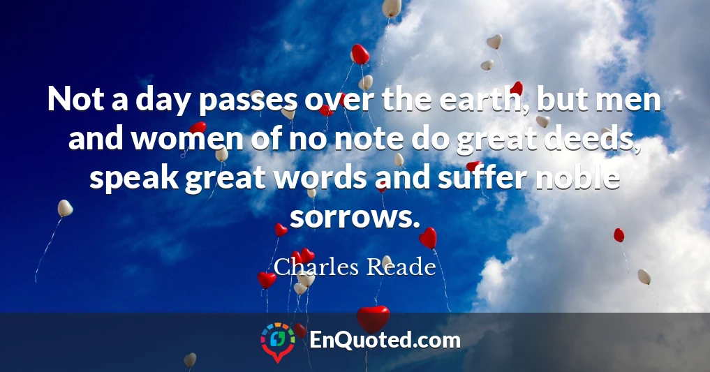 Not a day passes over the earth, but men and women of no note do great deeds, speak great words and suffer noble sorrows.