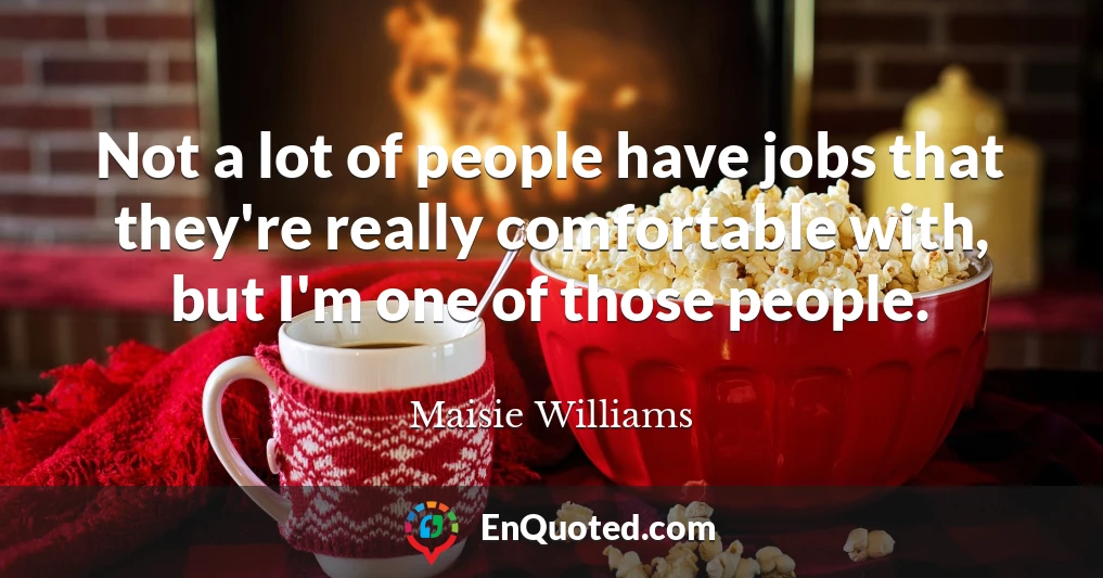 Not a lot of people have jobs that they're really comfortable with, but I'm one of those people.