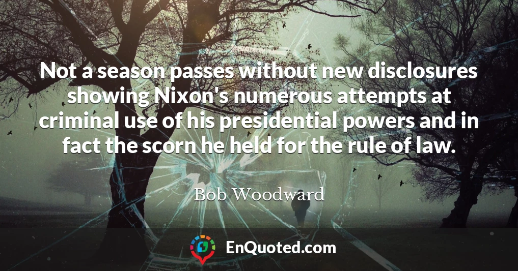 Not a season passes without new disclosures showing Nixon's numerous attempts at criminal use of his presidential powers and in fact the scorn he held for the rule of law.