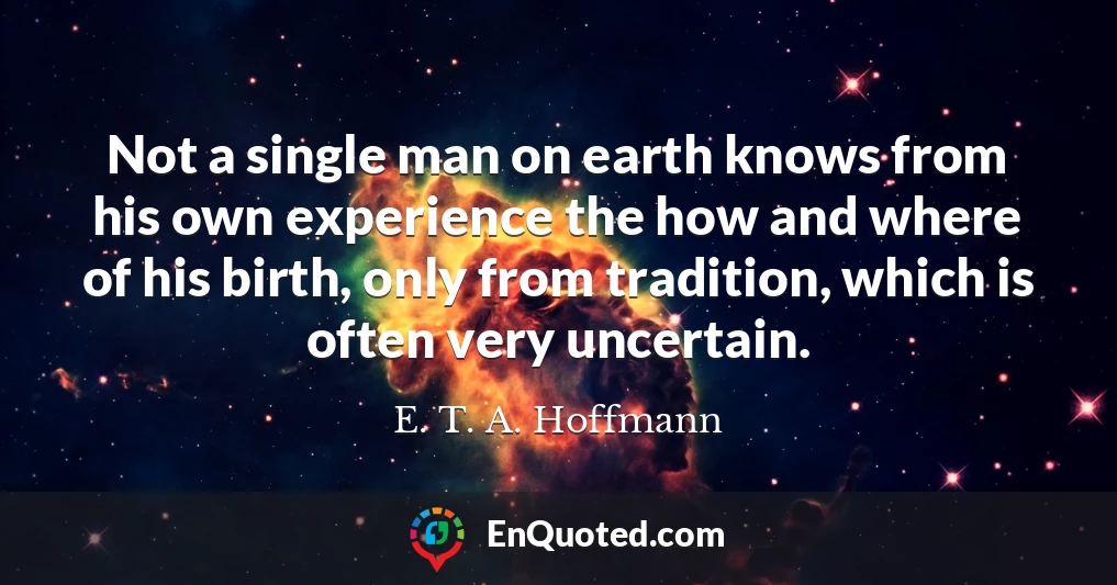 Not a single man on earth knows from his own experience the how and where of his birth, only from tradition, which is often very uncertain.