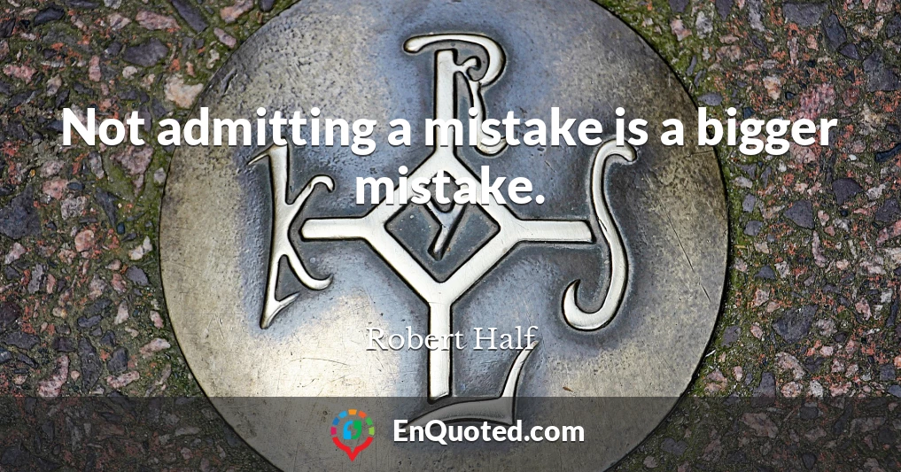 Not admitting a mistake is a bigger mistake.