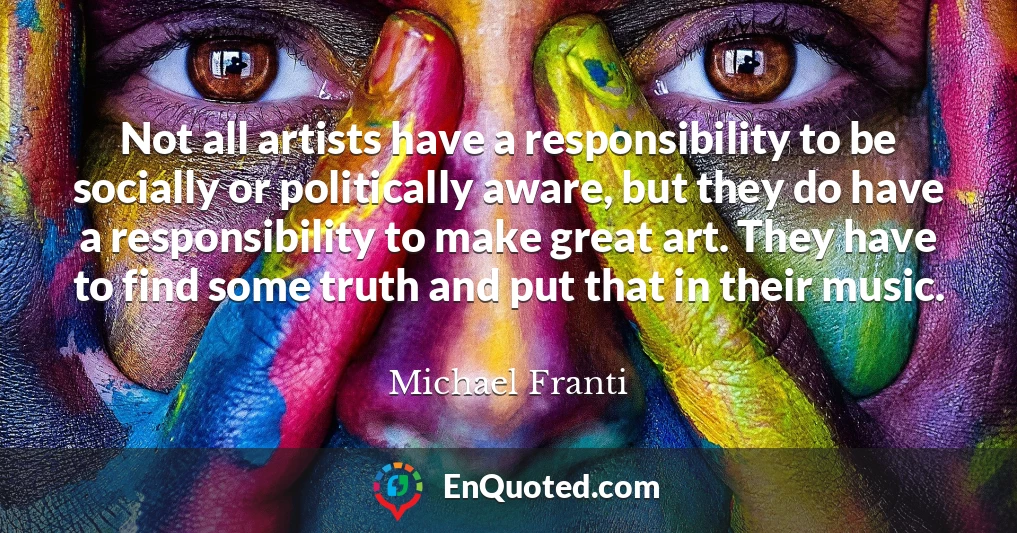 Not all artists have a responsibility to be socially or politically aware, but they do have a responsibility to make great art. They have to find some truth and put that in their music.
