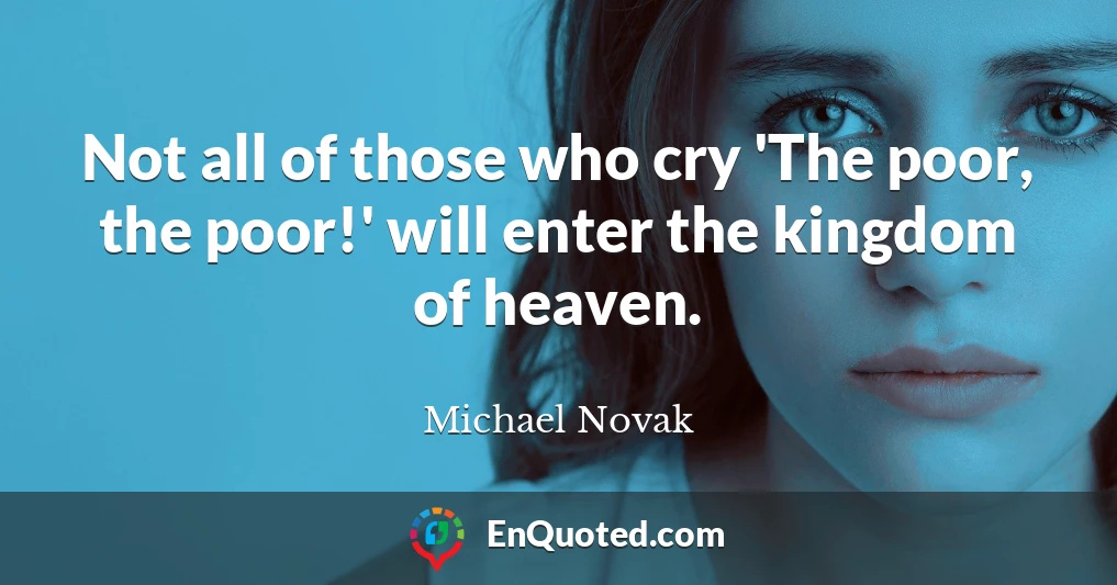 Not all of those who cry 'The poor, the poor!' will enter the kingdom of heaven.