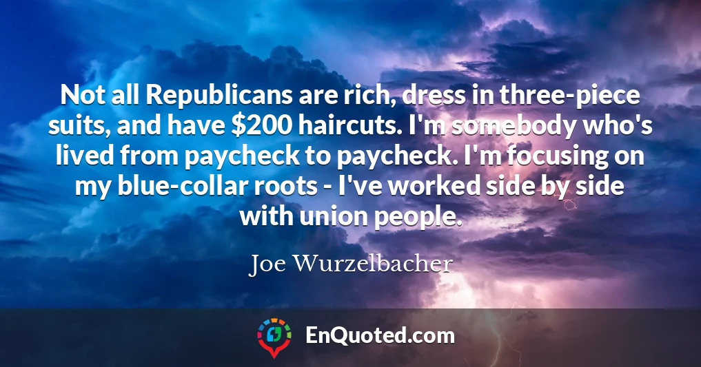Not all Republicans are rich, dress in three-piece suits, and have $200 haircuts. I'm somebody who's lived from paycheck to paycheck. I'm focusing on my blue-collar roots - I've worked side by side with union people.