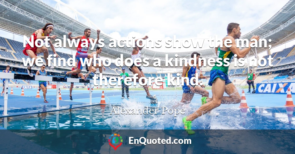 Not always actions show the man; we find who does a kindness is not therefore kind.