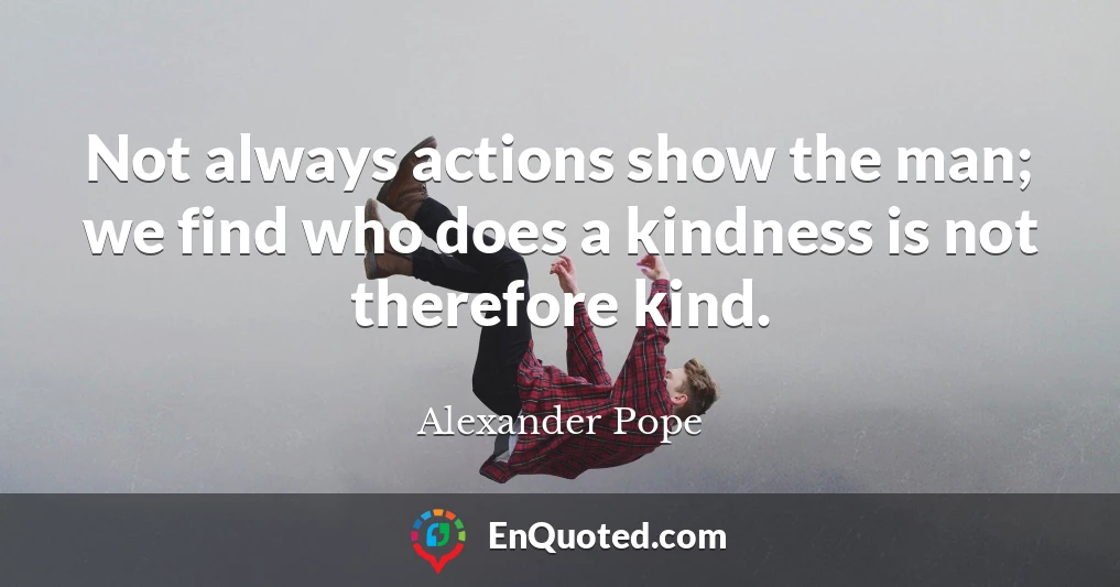 Not always actions show the man; we find who does a kindness is not therefore kind.