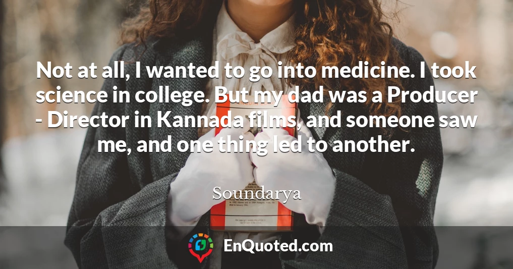 Not at all, I wanted to go into medicine. I took science in college. But my dad was a Producer - Director in Kannada films, and someone saw me, and one thing led to another.