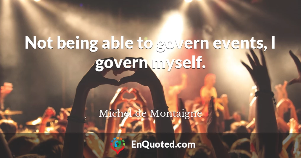 Not being able to govern events, I govern myself.