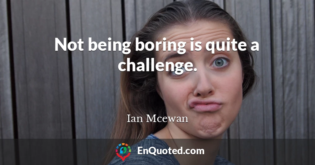 Not being boring is quite a challenge.
