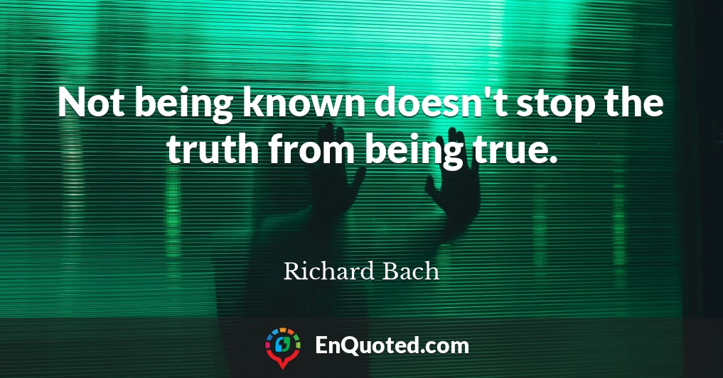 Not being known doesn't stop the truth from being true.