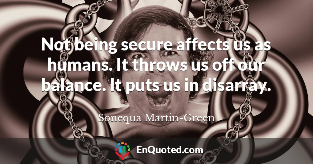 Not being secure affects us as humans. It throws us off our balance. It puts us in disarray.