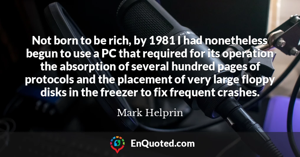Not born to be rich, by 1981 I had nonetheless begun to use a PC that required for its operation the absorption of several hundred pages of protocols and the placement of very large floppy disks in the freezer to fix frequent crashes.