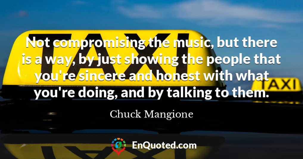 Not compromising the music, but there is a way, by just showing the people that you're sincere and honest with what you're doing, and by talking to them.
