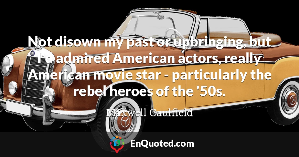 Not disown my past or upbringing, but I'd admired American actors, really American movie star - particularly the rebel heroes of the '50s.