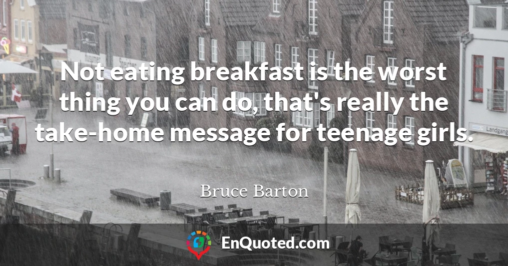 Not eating breakfast is the worst thing you can do, that's really the take-home message for teenage girls.