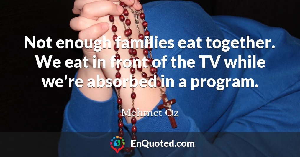 Not enough families eat together. We eat in front of the TV while we're absorbed in a program.