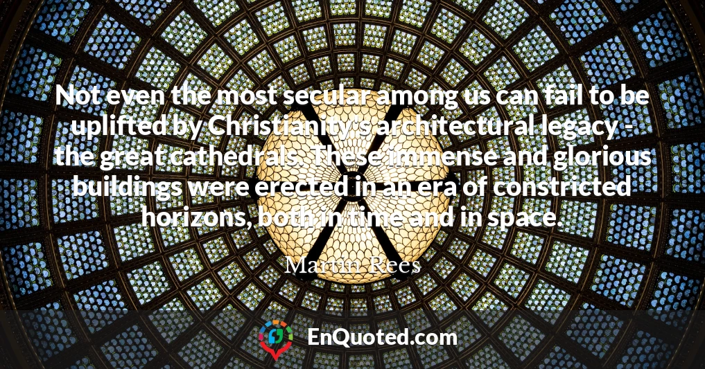 Not even the most secular among us can fail to be uplifted by Christianity's architectural legacy - the great cathedrals. These immense and glorious buildings were erected in an era of constricted horizons, both in time and in space.