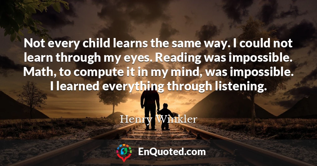 Not every child learns the same way. I could not learn through my eyes. Reading was impossible. Math, to compute it in my mind, was impossible. I learned everything through listening.