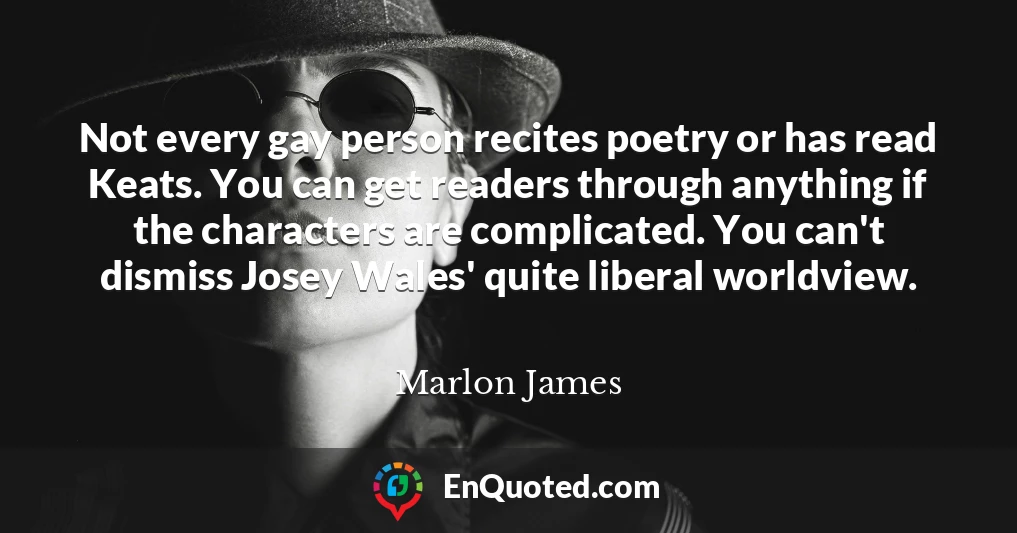 Not every gay person recites poetry or has read Keats. You can get readers through anything if the characters are complicated. You can't dismiss Josey Wales' quite liberal worldview.