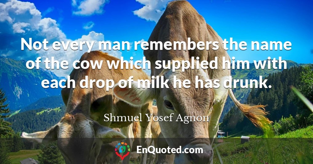 Not every man remembers the name of the cow which supplied him with each drop of milk he has drunk.
