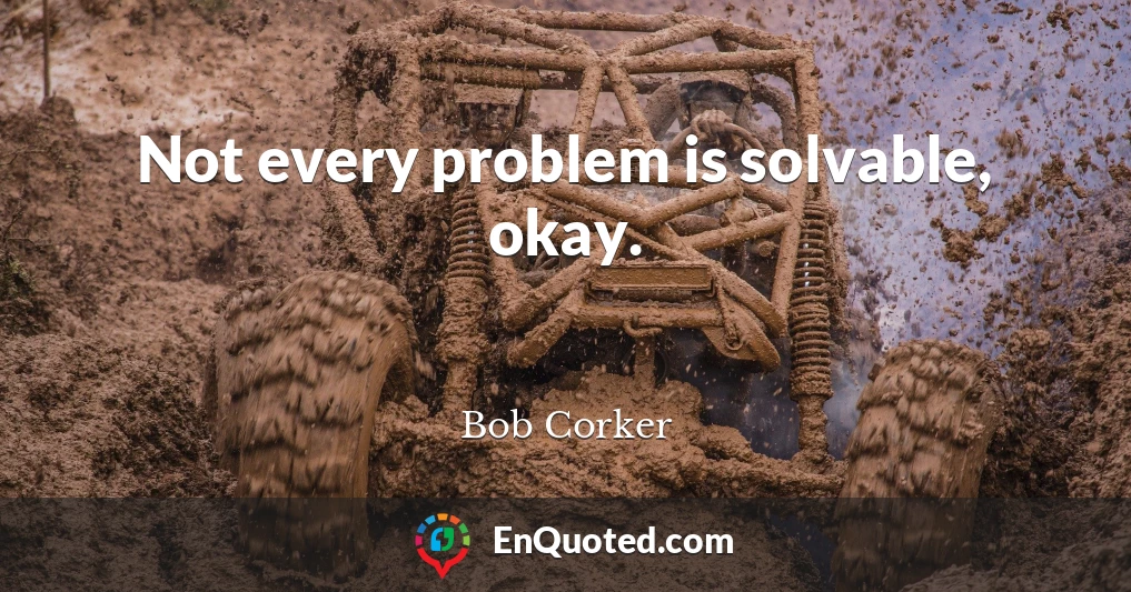 Not every problem is solvable, okay.