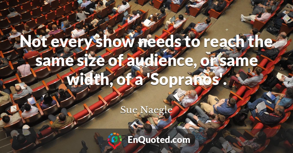 Not every show needs to reach the same size of audience, or same width, of a 'Sopranos'.