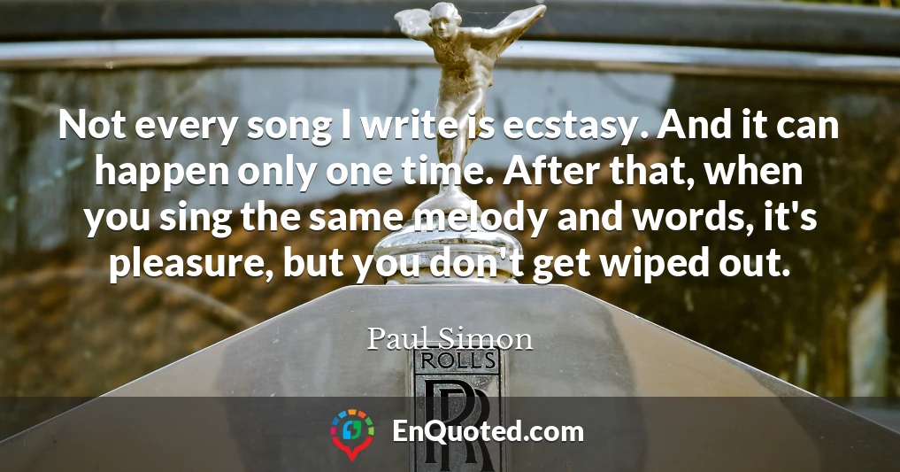 Not every song I write is ecstasy. And it can happen only one time. After that, when you sing the same melody and words, it's pleasure, but you don't get wiped out.