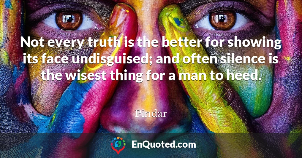 Not every truth is the better for showing its face undisguised; and often silence is the wisest thing for a man to heed.