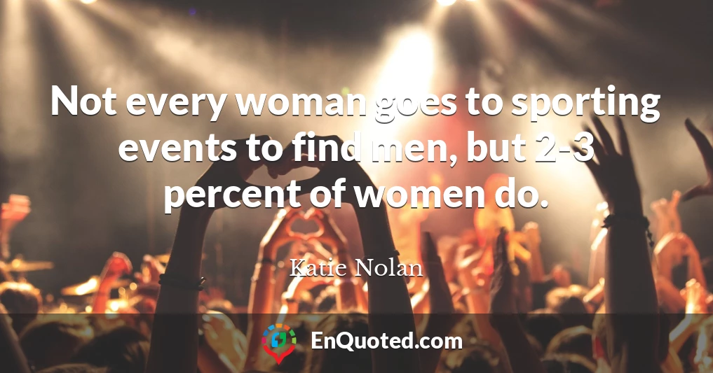 Not every woman goes to sporting events to find men, but 2-3 percent of women do.